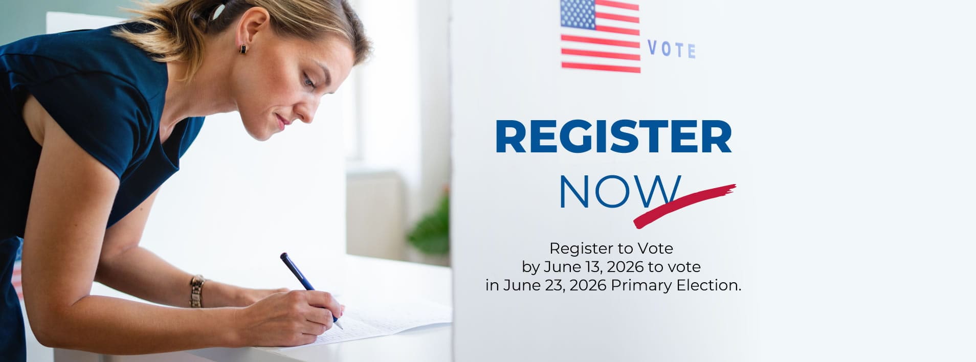 A woman fills out a form at a voting booth. Text beside her reads, “Register Now. Register to vote by June 13, 2026 to vote in June 23, 2026 Primary Election.”.